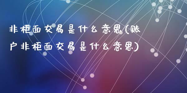 非柜面交易是什么意思(账户非柜面交易是什么意思)_https://www.liuyiidc.com_期货直播_第1张