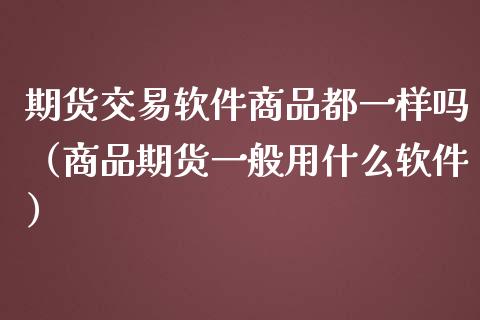 期货交易商品都一样吗（商品期货一般用什么）_https://www.liuyiidc.com_期货品种_第1张