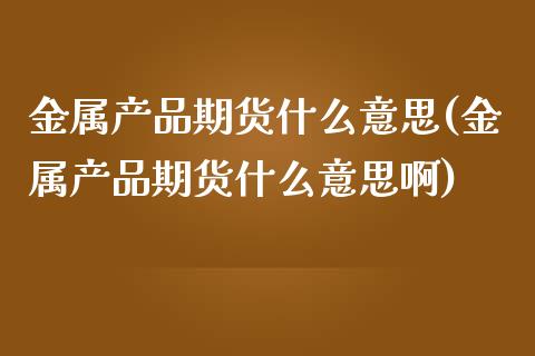 金属产品期货什么意思(金属产品期货什么意思啊)_https://www.liuyiidc.com_期货交易所_第1张