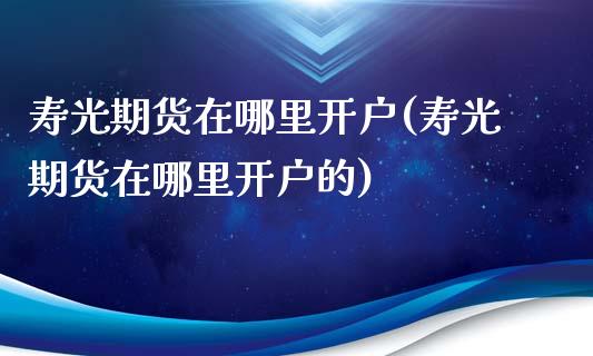 寿光期货在哪里开户(寿光期货在哪里开户的)_https://www.liuyiidc.com_国际期货_第1张