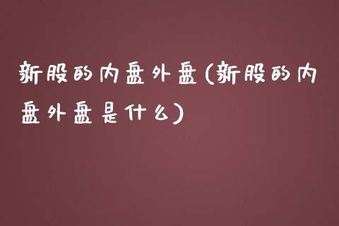 新股的内盘外盘(新股的内盘外盘是什么)_https://www.liuyiidc.com_期货软件_第1张