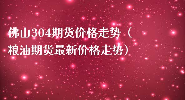 佛山304期货走势（粮油期货最新走势）_https://www.liuyiidc.com_期货品种_第1张