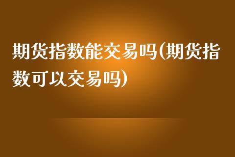 期货指数能交易吗(期货指数可以交易吗)