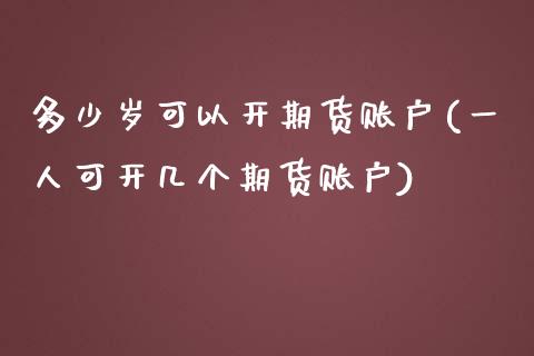 多少岁可以开期货账户(一人可开几个期货账户)_https://www.liuyiidc.com_理财品种_第1张