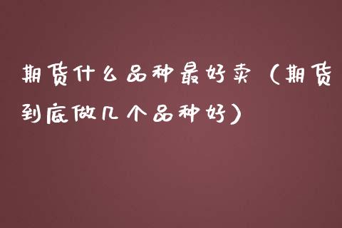 期货什么品种最好卖（期货到底做几个品种好）_https://www.liuyiidc.com_理财百科_第1张