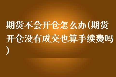 期货不会开仓怎么办(期货开仓没有成交也算手续费吗)_https://www.liuyiidc.com_理财品种_第1张