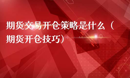 期货交易开仓策略是什么（期货开仓技巧）_https://www.liuyiidc.com_原油直播室_第1张