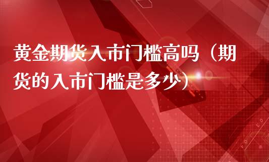 黄金期货入市门槛高吗（期货的入市门槛是多少）_https://www.liuyiidc.com_期货理财_第1张