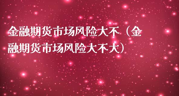 金融期货市场风险大不（金融期货市场风险大不大）_https://www.liuyiidc.com_期货直播_第1张