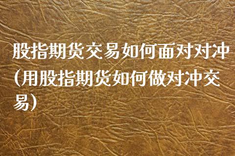 股指期货交易如何面对对冲(用股指期货如何做对冲交易)_https://www.liuyiidc.com_基金理财_第1张