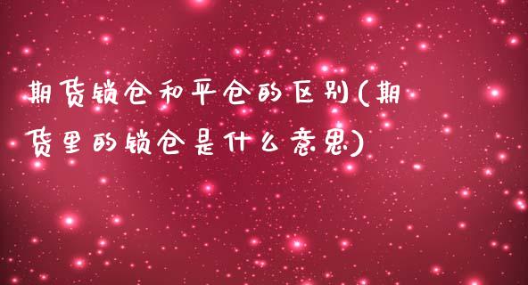 期货锁仓和平仓的区别(期货里的锁仓是什么意思)_https://www.liuyiidc.com_理财百科_第1张