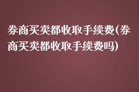 券商买卖都收取手续费(券商买卖都收取手续费吗)_https://www.liuyiidc.com_期货理财_第1张