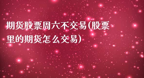 期货股票周六不交易(股票里的期货怎么交易)_https://www.liuyiidc.com_期货直播_第1张