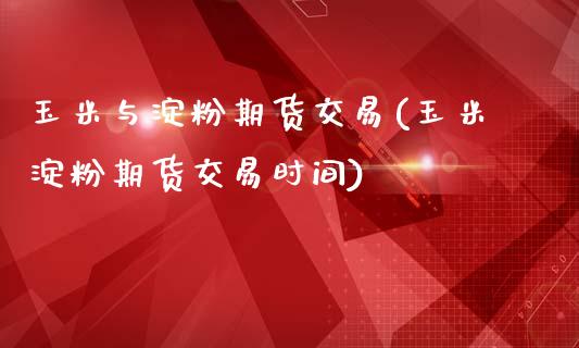 玉米与淀粉期货交易(玉米淀粉期货交易时间)_https://www.liuyiidc.com_期货品种_第1张