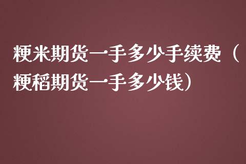 粳米期货一手多少手续费（粳稻期货一手多少钱）_https://www.liuyiidc.com_基金理财_第1张