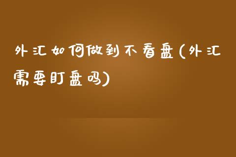 外汇如何做到不看盘(外汇需要盯盘吗)_https://www.liuyiidc.com_期货知识_第1张