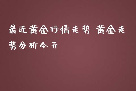 最近黄金行情走势 黄金走势今天_https://www.liuyiidc.com_黄金期货_第1张