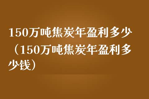 150万吨焦炭年盈利多少（150万吨焦炭年盈利多少钱）_https://www.liuyiidc.com_理财百科_第1张