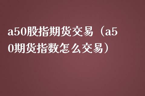 a50股指期货交易（a50期货指数怎么交易）_https://www.liuyiidc.com_股票理财_第1张