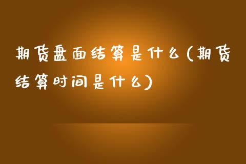 期货盘面结算是什么(期货结算时间是什么)_https://www.liuyiidc.com_国际期货_第1张