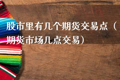 股市里有几个期货交易点（期货市场几点交易）_https://www.liuyiidc.com_期货品种_第1张