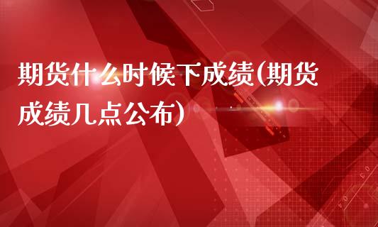 期货什么时候下成绩(期货成绩几点公布)_https://www.liuyiidc.com_理财百科_第1张