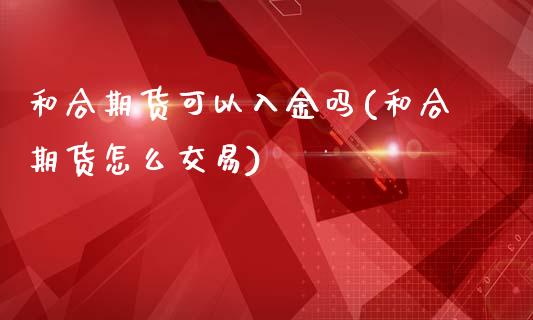 和合期货可以入金吗(和合期货怎么交易)_https://www.liuyiidc.com_期货直播_第1张