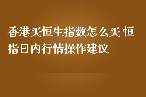 买恒生指数怎么买 恒指日内行情操作建议_https://www.liuyiidc.com_恒生指数_第1张