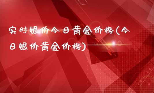 实时银价今日黄金(今日银价黄金)_https://www.liuyiidc.com_期货知识_第1张