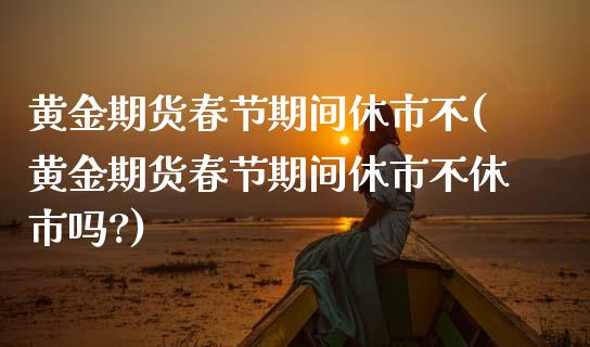 黄金期货春节期间休市不(黄金期货春节期间休市不休市吗?)_https://www.liuyiidc.com_期货交易所_第1张