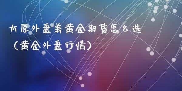 太原外盘美黄金期货怎么选（黄金外盘行情）_https://www.liuyiidc.com_恒生指数_第1张