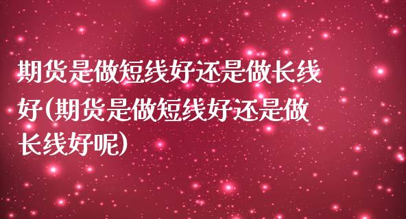 期货是做短线好还是做长线好(期货是做短线好还是做长线好呢)_https://www.liuyiidc.com_期货品种_第1张