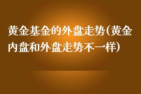 黄金基金的外盘走势(黄金内盘和外盘走势不一样)_https://www.liuyiidc.com_理财品种_第1张