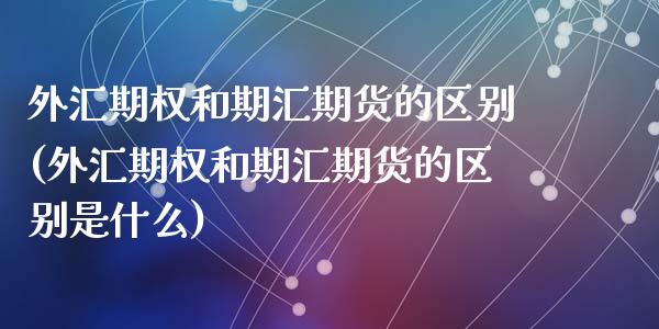 外汇期权和期汇期货的区别(外汇期权和期汇期货的区别是什么)_https://www.liuyiidc.com_期货交易所_第1张