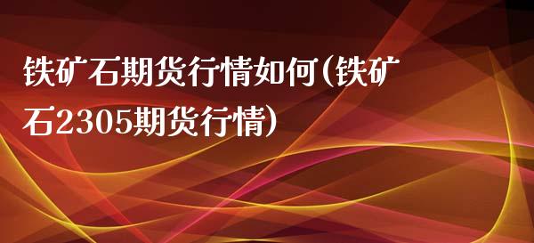 铁矿石期货行情如何(铁矿石2305期货行情)_https://www.liuyiidc.com_期货品种_第1张