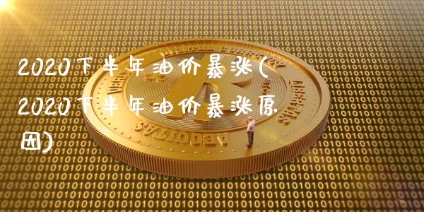 2020下半年油价暴涨(2020下半年油价暴涨原因)_https://www.liuyiidc.com_国际期货_第1张