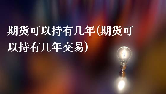 期货可以持有几年(期货可以持有几年交易)_https://www.liuyiidc.com_股票理财_第1张