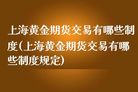 上海黄金期货交易有哪些制度(上海黄金期货交易有哪些制度规定)_https://www.liuyiidc.com_期货品种_第1张