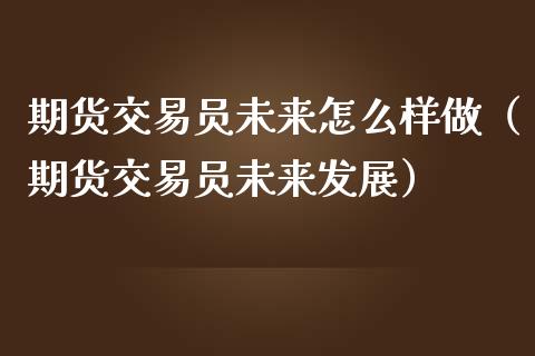 期货交易员未来怎么样做（期货交易员未来发展）_https://www.liuyiidc.com_理财百科_第1张