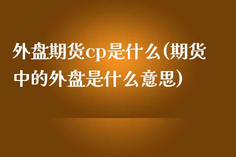 外盘期货cp是什么(期货中的外盘是什么意思)_https://www.liuyiidc.com_期货品种_第1张