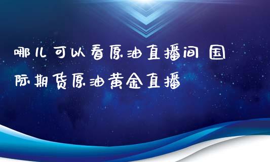 哪儿可以看原油直播间 国际期货原油黄金直播_https://www.liuyiidc.com_原油直播室_第1张