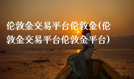 伦敦金交易平台伦敦金(伦敦金交易平台伦敦金平台)_https://www.liuyiidc.com_理财百科_第1张