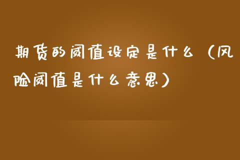 期货的阈值设定是什么（风险阈值是什么意思）_https://www.liuyiidc.com_期货开户_第1张