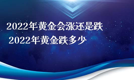 2022年黄金会涨还是跌 2022年黄金跌多少_https://www.liuyiidc.com_理财百科_第1张