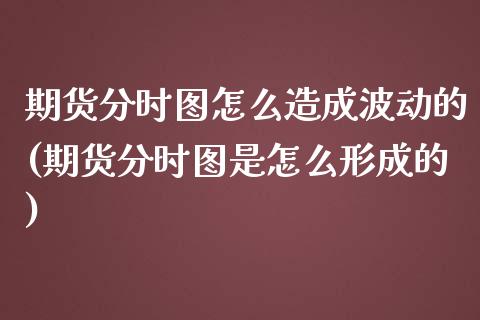 期货分时图怎么造成波动的(期货分时图是怎么形成的)_https://www.liuyiidc.com_期货品种_第1张