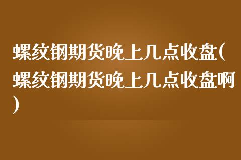 螺纹钢期货晚上几点收盘(螺纹钢期货晚上几点收盘啊)_https://www.liuyiidc.com_期货软件_第1张