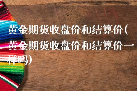 黄金期货收盘价和结算价(黄金期货收盘价和结算价一样吗)_https://www.liuyiidc.com_期货交易所_第1张