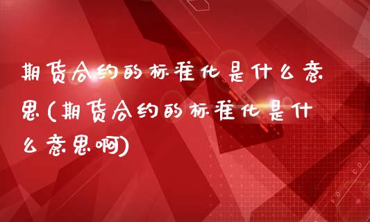 期货合约的标准化是什么意思(期货合约的标准化是什么意思啊)_https://www.liuyiidc.com_基金理财_第1张