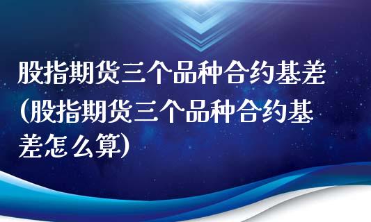 股指期货三个品种合约基差(股指期货三个品种合约基差怎么算)_https://www.liuyiidc.com_股票理财_第1张