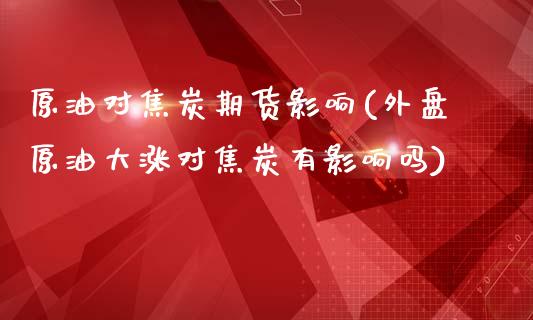 原油对焦炭期货影响(外盘原油大涨对焦炭有影响吗)_https://www.liuyiidc.com_期货理财_第1张